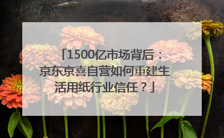 1500亿市场背后：京东京喜自营如何重建生活用纸行业信任？