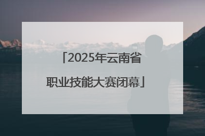 2025年云南省职业技能大赛闭幕