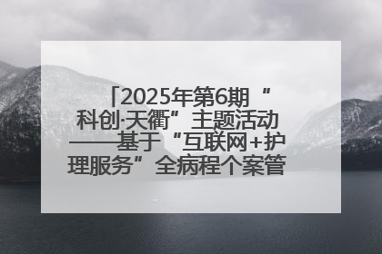 2025年第6期“科创·天衢”主题活动——基于“互联网+护理服务”全病程个案管理的护理质量管理会议顺利召开