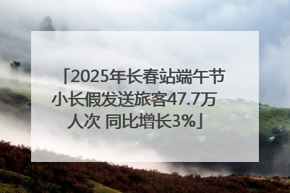 2025年长春站端午节小长假发送旅客47.7万人次 同比增长3%