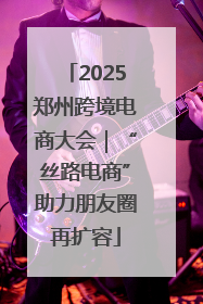 2025郑州跨境电商大会｜“丝路电商”助力朋友圈再扩容