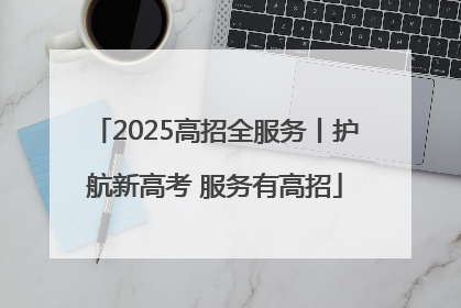 2025高招全服务丨护航新高考 服务有高招