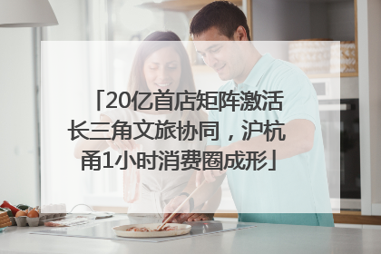 20亿首店矩阵激活长三角文旅协同，沪杭甬1小时消费圈成形