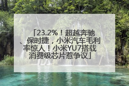 23.2%！超越奔驰、保时捷，小米汽车毛利率惊人！小米YU7搭载消费级芯片惹争议