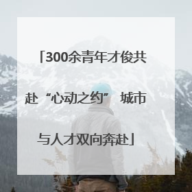 300余青年才俊共赴“心动之约” 城市与人才双向奔赴