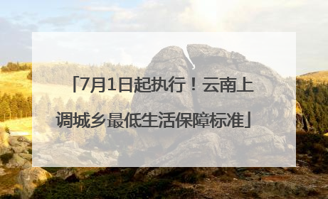 7月1日起执行！云南上调城乡最低生活保障标准
