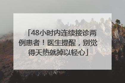 48小时内连续接诊两例患者！医生提醒，别觉得天热就掉以轻心