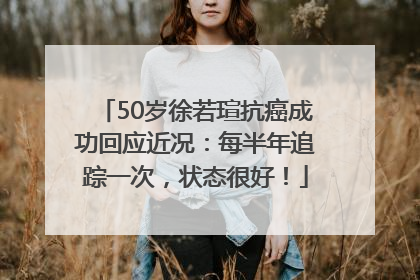 50岁徐若瑄抗癌成功回应近况：每半年追踪一次，状态很好！