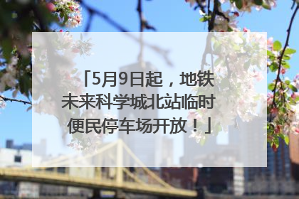 5月9日起，地铁未来科学城北站临时便民停车场开放！