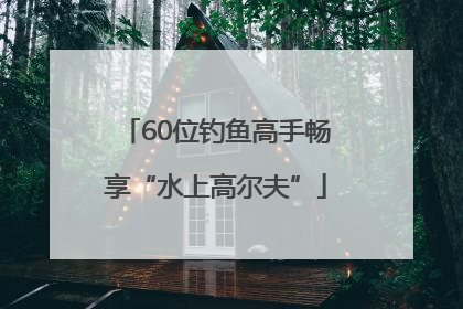 60位钓鱼高手畅享“水上高尔夫”