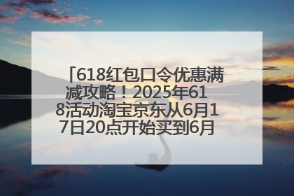 618红包口令优惠满减攻略！2025年618活动淘宝京东从6月17日20点开始买到6月18日最便宜划算！