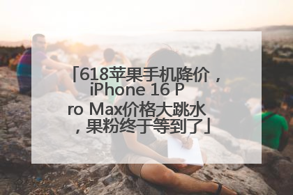 618苹果手机降价，iPhone 16 Pro Max价格大跳水，果粉终于等到了