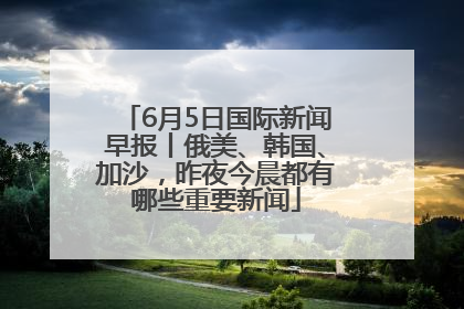 6月5日国际新闻早报丨俄美、韩国、加沙，昨夜今晨都有哪些重要新闻