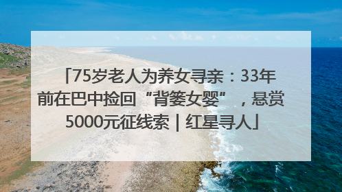 75岁老人为养女寻亲：33年前在巴中捡回“背篓女婴”，悬赏5000元征线索｜红星寻人