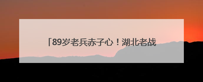 89岁老兵赤子心！湖北老战士捐出万元积蓄交特殊党费
