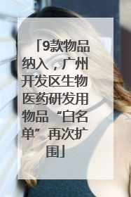 9款物品纳入，广州开发区生物医药研发用物品“白名单”再次扩围