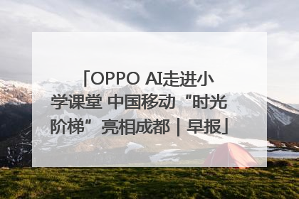 OPPO AI走进小学课堂 中国移动“时光阶梯”亮相成都｜早报